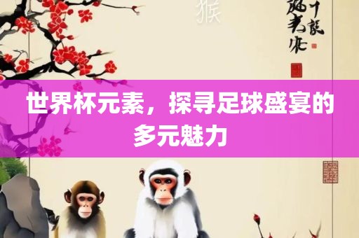 世界杯元素，探寻足球盛宴的多元魅力广西贺州市华昌新材料有限公司