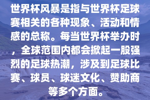 世界杯风暴是指与世界杯足球赛相关的各种现象、活动和情感的总称。每当世界杯举办时，全球范围内都会掀起一股强烈的足球热潮，涉及到足球比赛、球员、球迷文化、赞助商等多个方面。广西贺州市华昌新材料有限公司