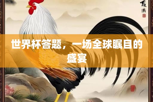 世界杯答题，一场全球瞩目的盛宴广西贺州市华昌新材料有限公司