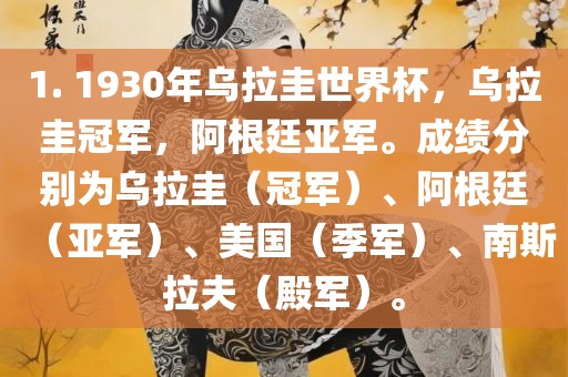 1. 1930年乌拉圭世界杯，乌拉圭冠军，阿根廷亚军。成绩分别为乌拉圭（冠军）、阿根廷（亚军）、美国（季军）、南斯拉夫（殿军）。