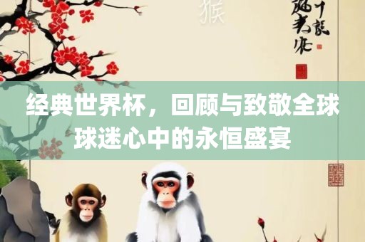经典世界杯，回顾与致敬全球球迷心中的永恒盛宴广西贺州市华昌新材料有限公司