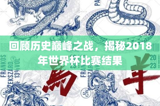 回顾历史巅峰之战，揭秘2018年世界杯比赛结果