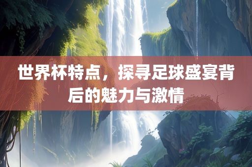 世界杯特点，探寻足球盛宴背广西贺州市华昌新材料有限公司后的魅力与激情