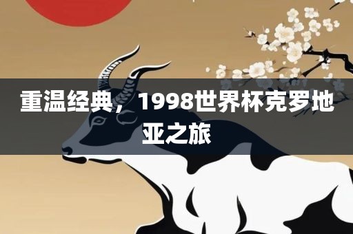 重温经典，1998世界杯克罗地亚之旅广西贺州市华昌新材料有限公司