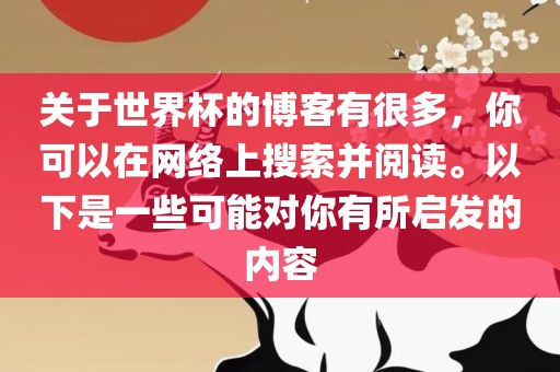 关于世界杯的博客有很多，你可以在网络上搜索并阅读。以下是一些可能对你有所启发的内容广西贺州市华昌新材料有限公司
