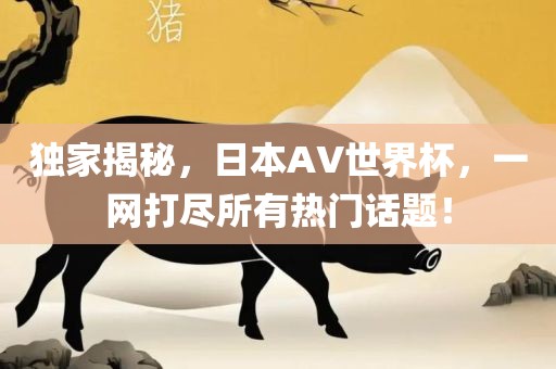 独家揭秘，日本AV世界杯，一网打尽所有热门话题！广西贺州市华昌新材料有限公司