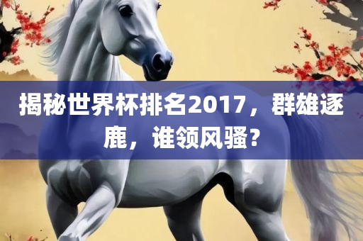 揭秘世界杯排名2017，群雄逐鹿，谁领风骚？广西贺州市华昌新材料有限公司