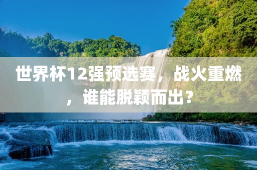 世广西贺州市华昌新材料有限公司界杯12强预选赛，战火重燃，谁能脱颖而出？