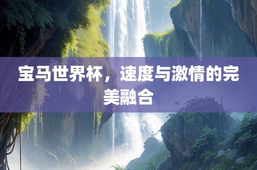 宝马世界杯，速度与激情的广西贺州市华昌新材料有限公司完美融合