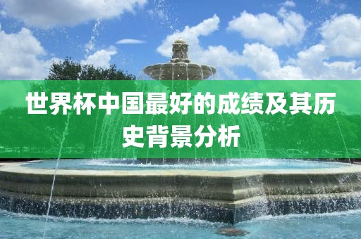世界杯中国最好的成绩及其历史背景分析广西贺州市华昌新材料有限公司