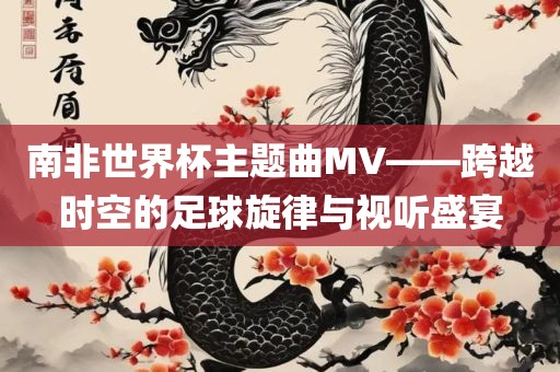 南非世界杯主题曲MV—广西贺州市华昌新材料有限公司—跨越时空的足球旋律与视听盛宴