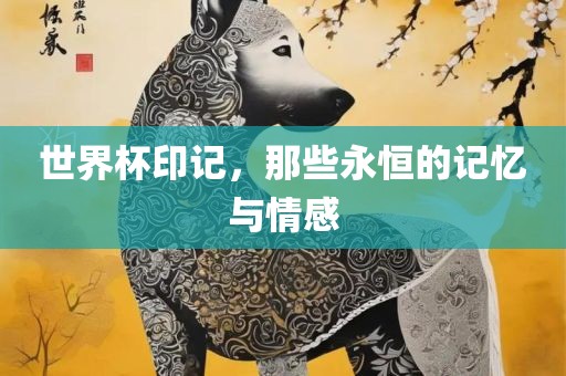 世界杯印记，那些永恒的记广西贺州市华昌新材料有限公司忆与情感