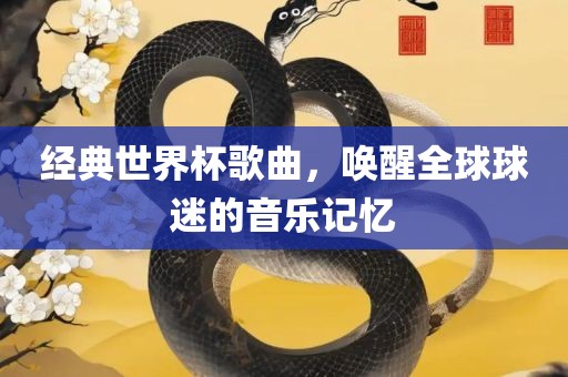 经典世界杯歌曲，唤醒全球球迷的音乐记忆