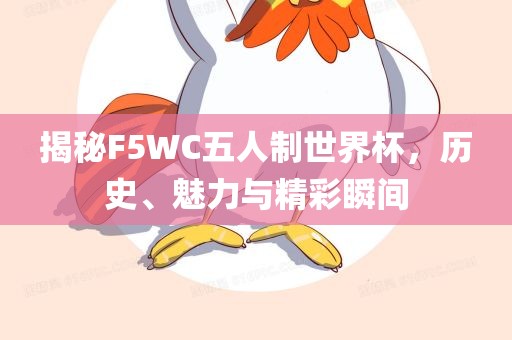 揭秘F5广西贺州市华昌新材料有限公司WC五人制世界杯，历史、魅力与精彩瞬间