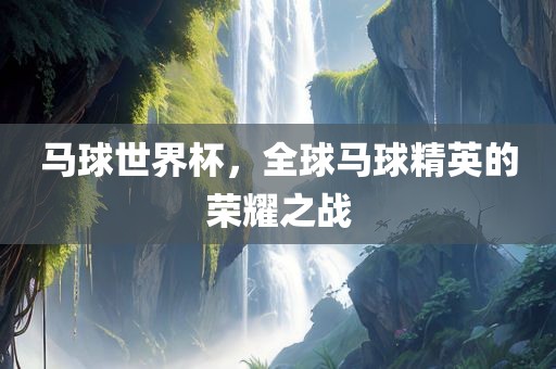马球世界杯，全球马球精英的荣耀之战广西贺州市华昌新材料有限公司