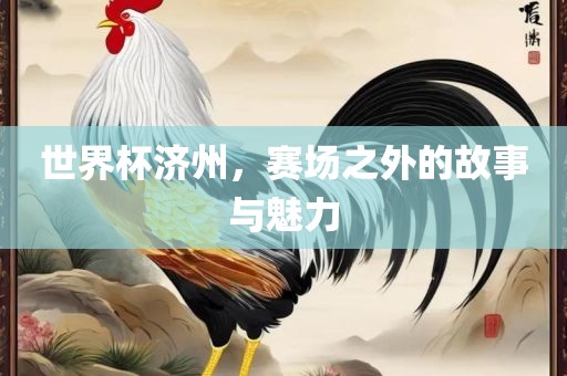 世界杯济州，赛场之外的广西贺州市华昌新材料有限公司故事与魅力