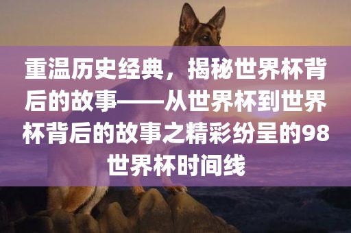 重温历史经典，揭秘世界杯背后的故事——从世界杯到世界杯背后的故事之精彩纷呈的98世界杯时间线广西贺州市华昌新材料有限公司
