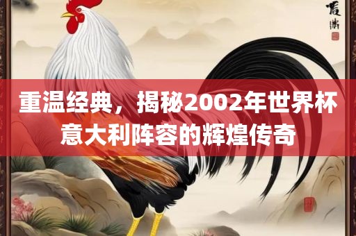 重温经典，揭秘2002年世界杯意大利阵容的辉煌传奇