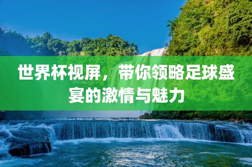 世界杯视屏，带你领略足球盛宴的激情与魅力广西贺州市华昌新材料有限公司
