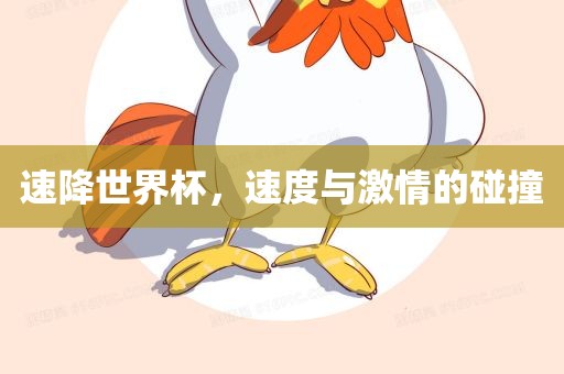 速降世界杯，速度与激情的碰撞广西贺州市华昌新材料有限公司