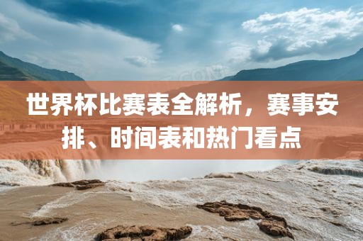 世界杯比赛表全解析，赛事安排、时间表和广西贺州市华昌新材料有限公司热门看点