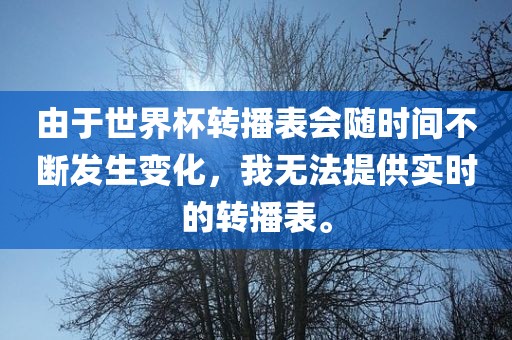 由于世界杯转播表会随时间不断发生变化，我无法提供实时的转播表。广西贺州市华昌新材料有限公司