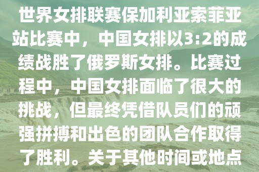 在已知的最近一次比赛中，即世界女排联赛保加利亚索菲亚站比赛中，中国女排以3:2的成绩战胜了俄罗斯女排。比赛过程中，中国女排面临了很大的挑战，但最终凭借队员们的顽强拼搏和出色的团队合作取得了胜利。关于其他时间或地点的比赛情况，暂时无法提供。