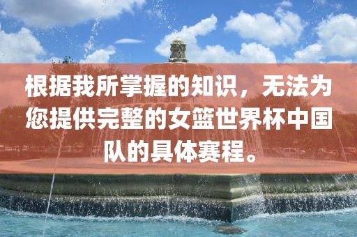 根据我所掌握的知识，无法为您提供完整的女篮世界杯中国队的具体赛程。广西贺州市华昌新材料有限公司