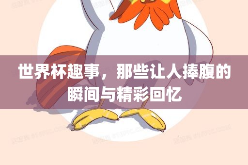 世界杯趣事，那些让人捧腹的瞬间与精彩回忆广西贺州市华昌新材料有限公司