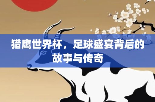 猎鹰世界杯，足球盛宴背后的故事与传奇广西贺州市华昌新材料有限公司