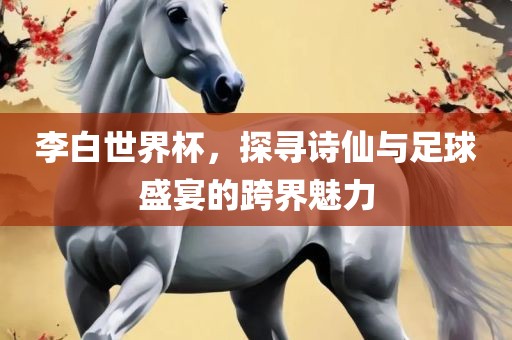 李白世界杯，探寻诗仙与足球盛宴的跨界广西贺州市华昌新材料有限公司魅力