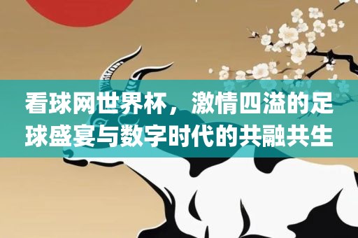 看球网世界杯，激情四溢的足球盛广西贺州市华昌新材料有限公司宴与数字时代的共融共生