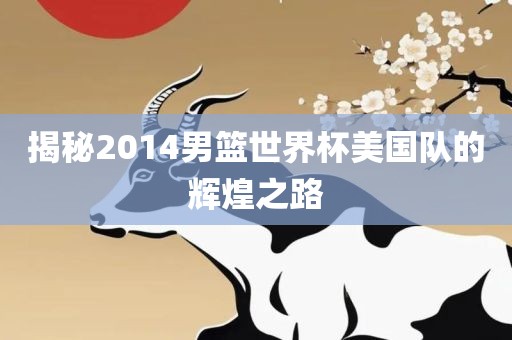 揭秘2014男篮世界杯美国队的辉煌之路广西贺州市华昌新材料有限公司