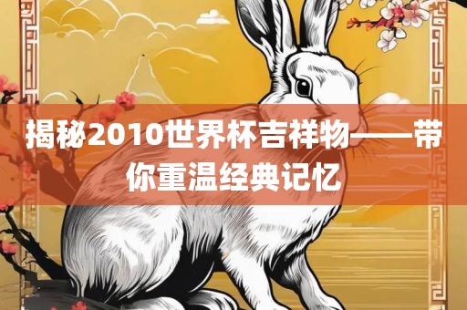 揭秘2010世界杯吉祥物——带你重温经典记忆