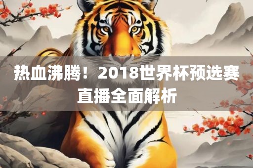 热血沸腾！2018世界杯预选赛直播全面解析广西贺州市华昌新材料有限公司