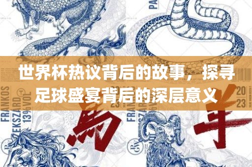 世界杯热议背后的故事，探寻足球盛宴背后的深层意义
