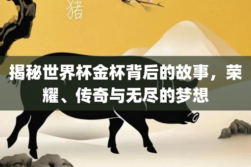 揭秘世界杯金杯背后的故事，荣耀、传奇与无尽的梦想广西贺州市华昌新材料有限公司