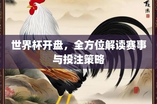 世界杯开盘，全方位解读赛事与投注策略广西贺州市华昌新材料有限公司
