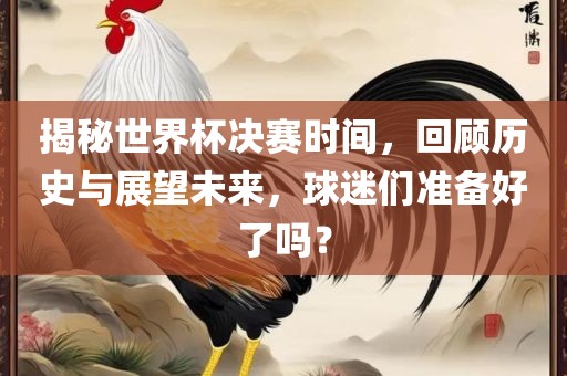 揭秘世界杯决赛时间，回顾历史与展望未来，球迷们准备好了吗？