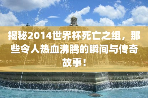 揭秘2014世界杯死亡之组，那些令人热血沸腾的瞬间与传奇故事！