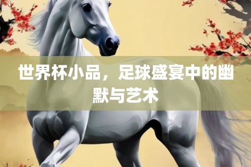 世界杯小品，足球盛宴中的幽默与艺术广西贺州市华昌新材料有限公司