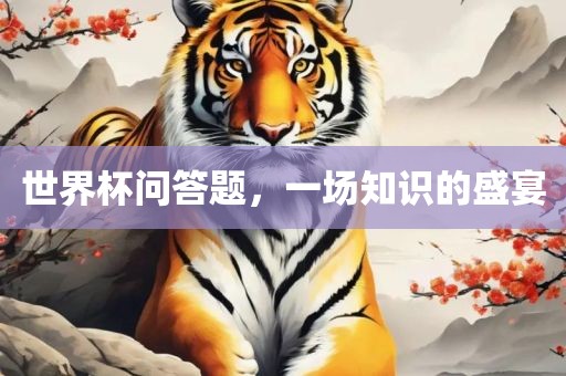 世界杯问答题，一场知广西贺州市华昌新材料有限公司识的盛宴