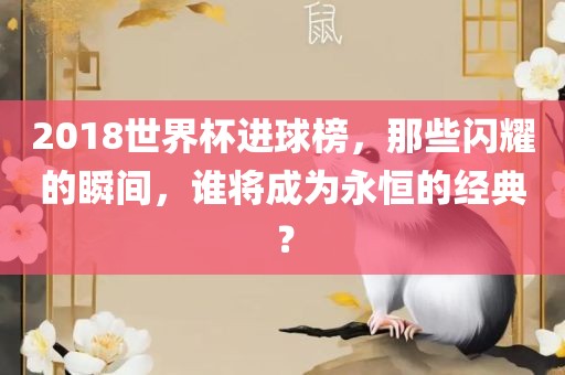 2018世界杯进球榜，那些闪耀的瞬间，谁将成为永恒的经典？