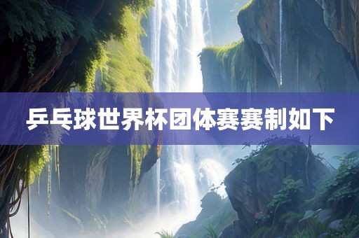 乒乓球世界杯团体赛赛制广西贺州市华昌新材料有限公司如下