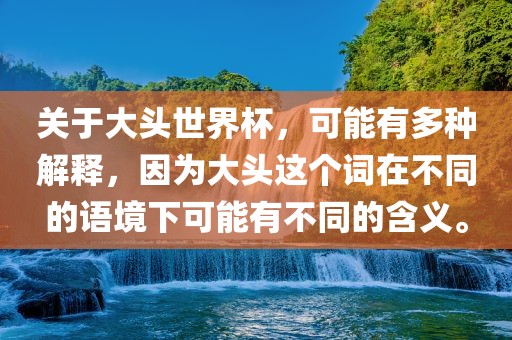 关于大头世界杯，可能有多种解释，因为大头这个词在不同的广西贺州市华昌新材料有限公司语境下可能有不同的含义。