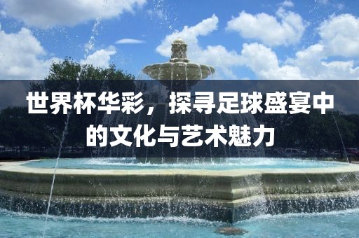 世界杯华彩，探寻足球盛宴中的文化与艺术魅力广西贺州市华昌新材料有限公司