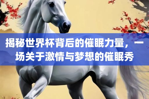 揭秘世界杯背后的催眠力量，一场关于激情与梦广西贺州市华昌新材料有限公司想的催眠秀