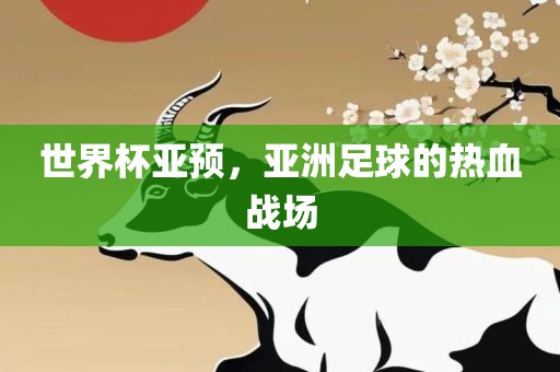 世界杯亚预，亚洲足球的热血战场广西贺州市华昌新材料有限公司