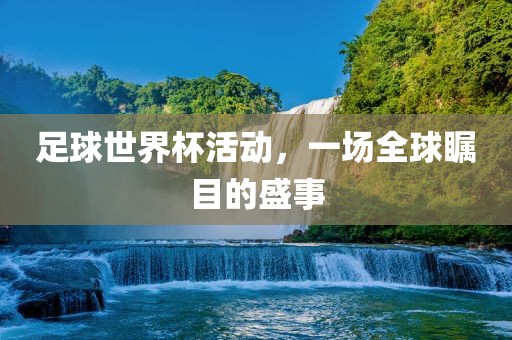 足球世界杯活动，一场全球瞩目的盛事