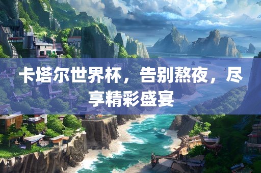 卡塔尔世界杯，告别熬夜，尽享精彩盛宴